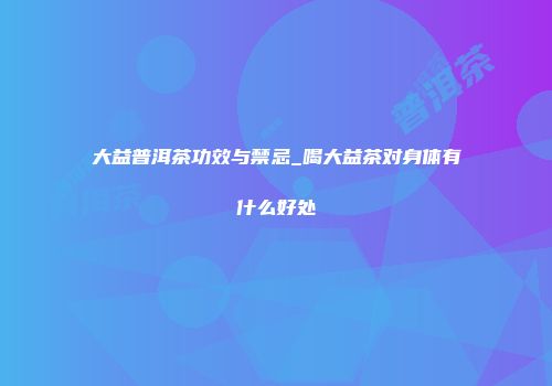大益普洱茶功效与禁忌_喝大益茶对身体有什么好处