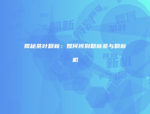 揭秘茶叶翻新：如何辨别翻新茶与翻新机