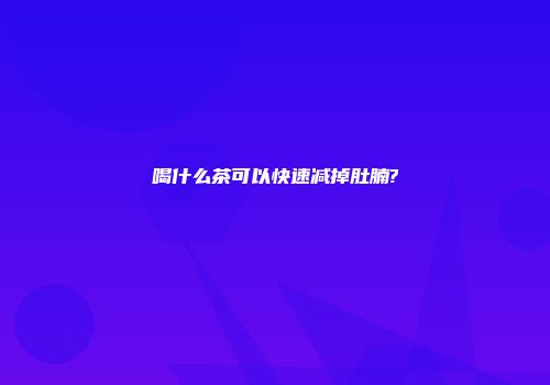 喝什么茶可以快速减掉肚腩?