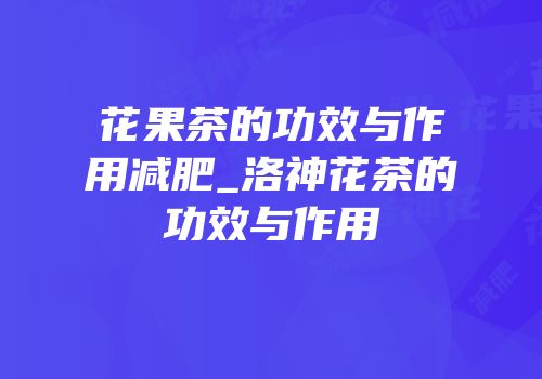 花果茶的功效与作用减肥_洛神花茶的功效与作用