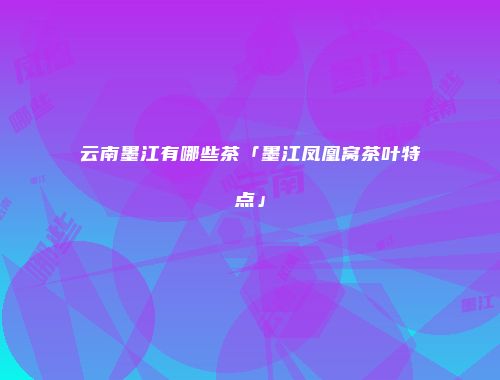 云南墨江有哪些茶「墨江凤凰窝茶叶特点」