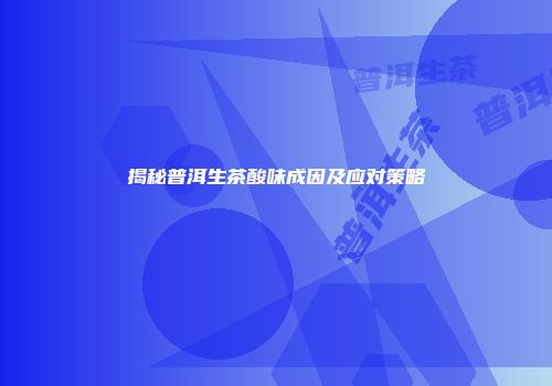 揭秘普洱生茶酸味成因及应对策略