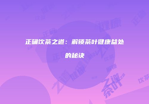 正确饮茶之道：解锁茶叶健康益处的秘诀
