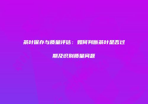 茶叶保存与质量评估：如何判断茶叶是否过期及识别质量问题