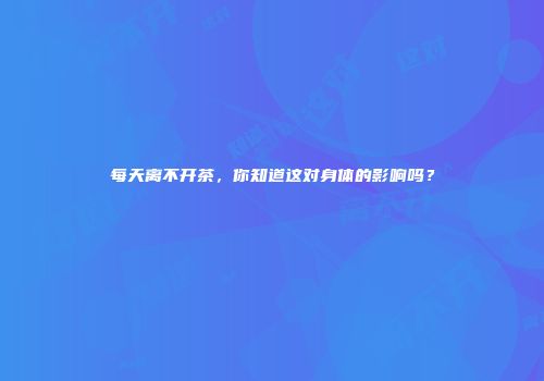 每天离不开茶，你知道这对身体的影响吗？