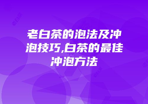 老白茶的泡法及冲泡技巧,白茶的最佳冲泡方法