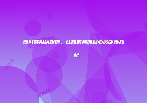 普洱茶裕到眼前，让你的身体和心灵都焕然一新