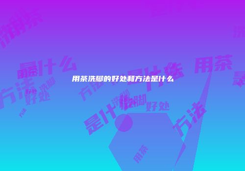 用茶洗脚的好处和方法是什么