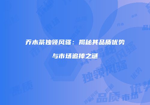 乔木茶独领风骚：揭秘其品质优势与市场追捧之谜