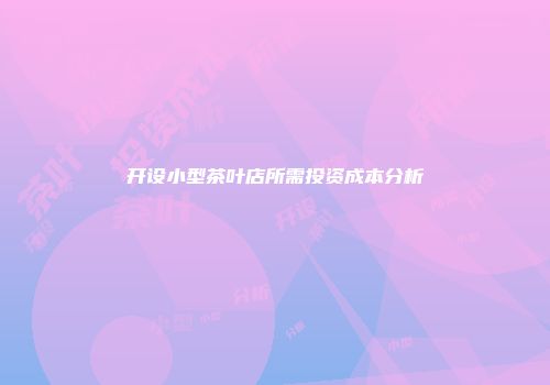 开设小型茶叶店所需投资成本分析