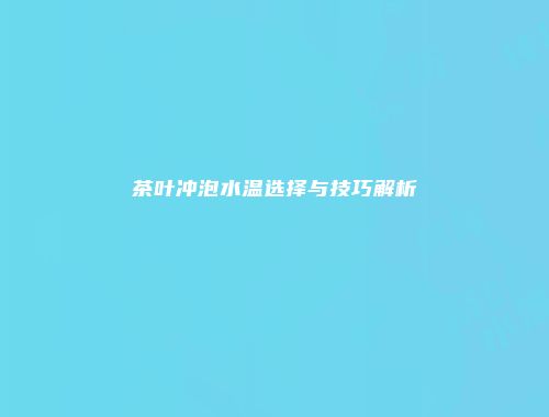 茶叶冲泡水温选择与技巧解析