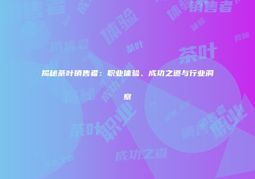 揭秘茶叶销售者：职业体验、成功之道与行业洞察