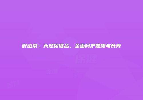 野山茶：天然保健品，全面呵护健康与长寿