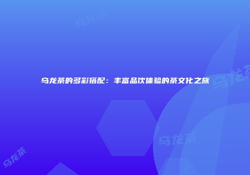 乌龙茶的多彩搭配：丰富品饮体验的茶文化之旅