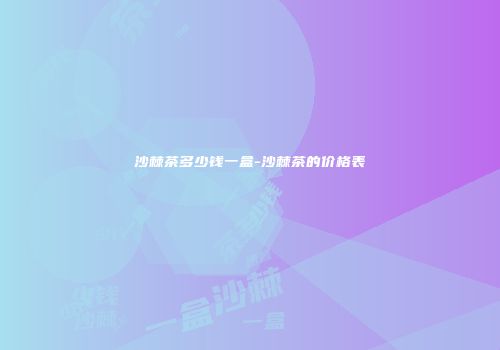 沙棘茶多少钱一盒-沙棘茶的价格表