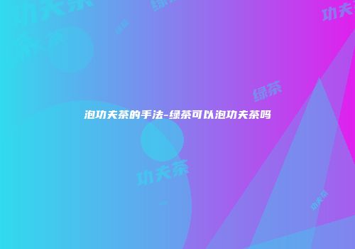 泡功夫茶的手法-绿茶可以泡功夫茶吗