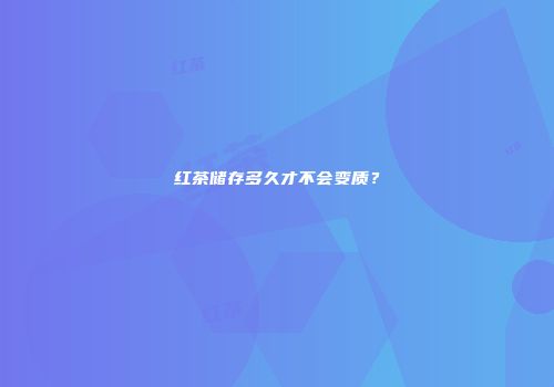 红茶储存多久才不会变质？