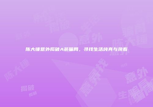 陈大锤意外揭破A茶骗局，寻找生活纯真与执着