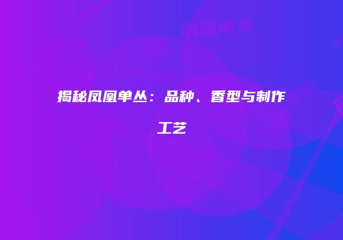揭秘凤凰单丛：品种、香型与制作工艺