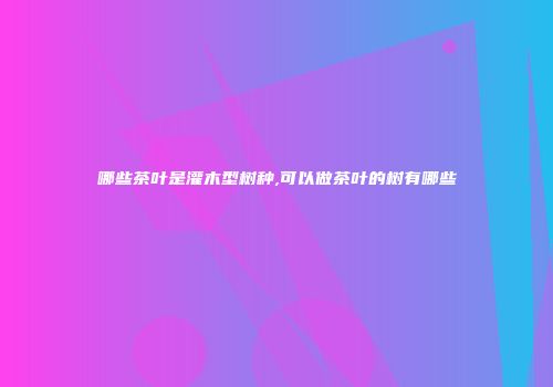 哪些茶叶是灌木型树种,可以做茶叶的树有哪些