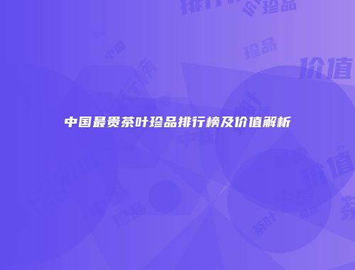 中国最贵茶叶珍品排行榜及价值解析