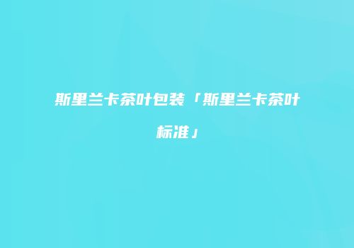 斯里兰卡茶叶包装「斯里兰卡茶叶标准」