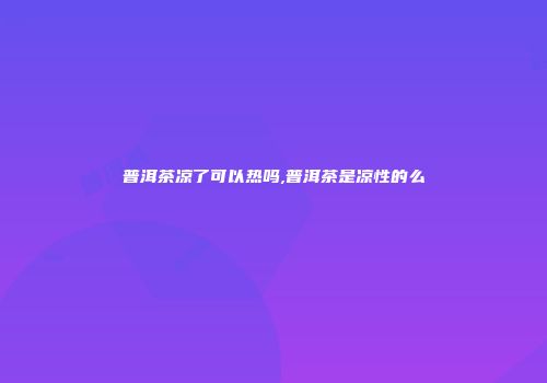 普洱茶凉了可以热吗,普洱茶是凉性的么