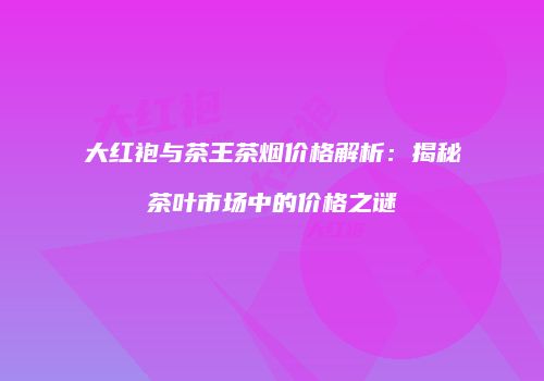 大红袍与茶王茶烟价格解析：揭秘茶叶市场中的价格之谜