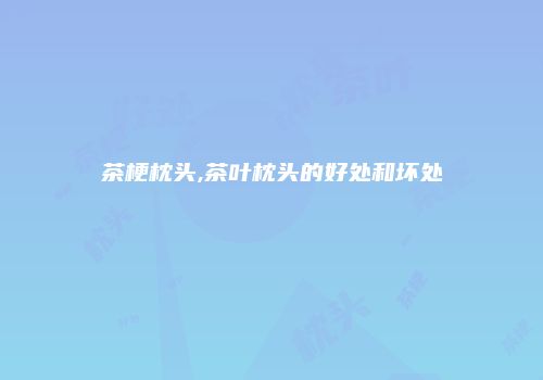 茶梗枕头,茶叶枕头的好处和坏处