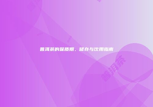 普洱茶的保质期、储存与饮用指南