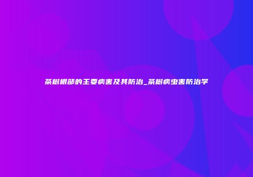 茶树根部的主要病害及其防治_茶树病虫害防治学