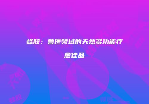 蜂胶：兽医领域的天然多功能疗愈佳品