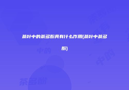 茶叶中的茶多酚具有什么作用(茶叶中茶多酚)