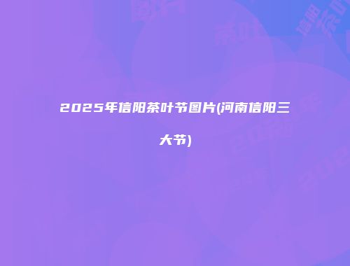 2025年信阳茶叶节图片(河南信阳三大节)