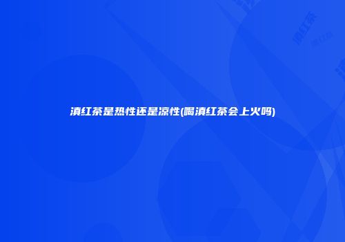 滇红茶是热性还是凉性(喝滇红茶会上火吗)