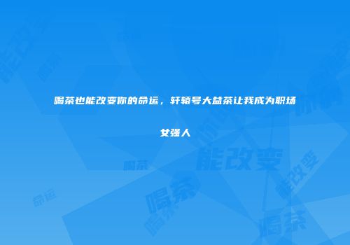 喝茶也能改变你的命运，轩辕号大益茶让我成为职场女强人