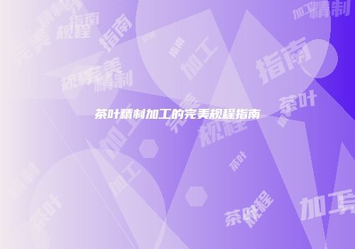 茶叶精制加工的完美规程指南