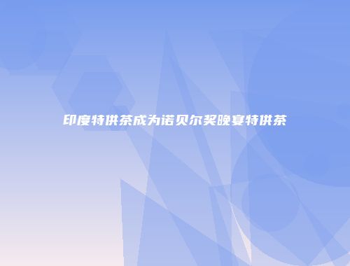 印度特供茶成为诺贝尔奖晚宴特供茶