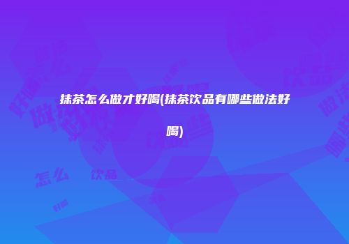 抹茶怎么做才好喝(抹茶饮品有哪些做法好喝)