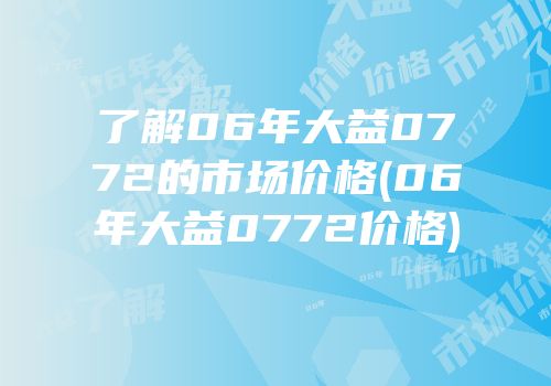 了解06年大益0772的市场价格(06年大益0772价格)
