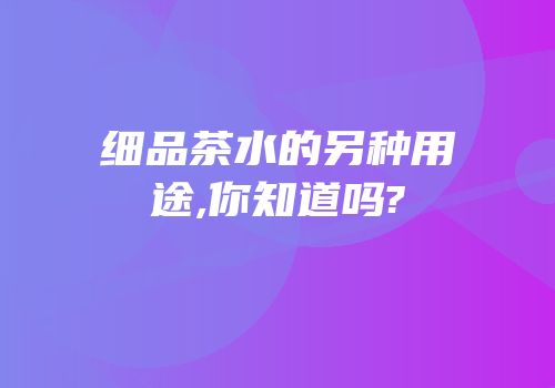 细品茶水的另种用途,你知道吗?