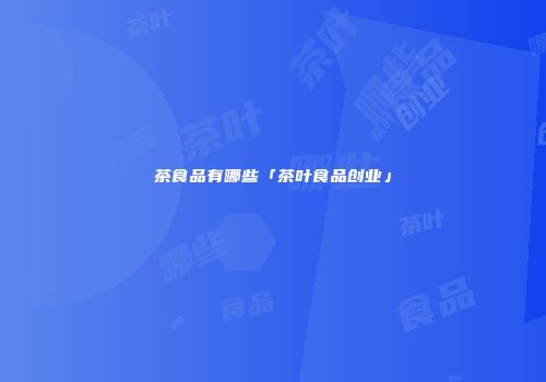茶食品有哪些「茶叶食品创业」