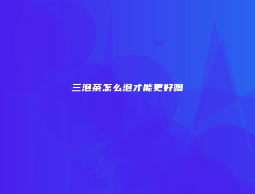 三泡茶怎么泡才能更好喝