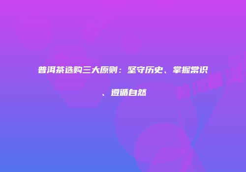 普洱茶选购三大原则：坚守历史、掌握常识、遵循自然