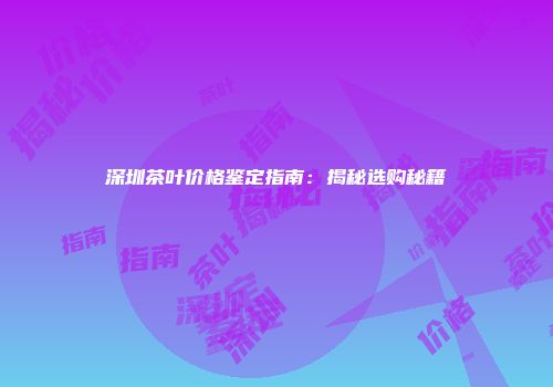 深圳茶叶价格鉴定指南：揭秘选购秘籍