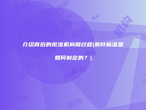 介绍背后的批准机构和过程(茶叶标准是如何制定的？)