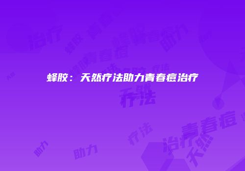 蜂胶：天然疗法助力青春痘治疗