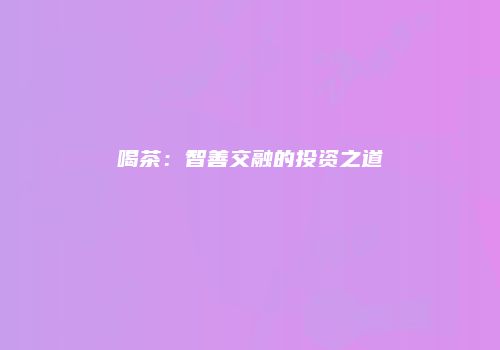 喝茶：智善交融的投资之道