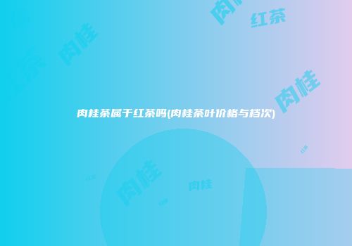 肉桂茶属于红茶吗(肉桂茶叶价格与档次)