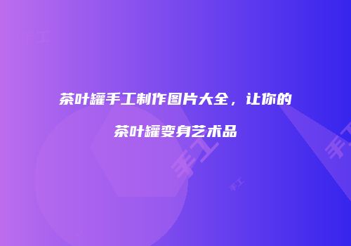 茶叶罐手工制作图片大全，让你的茶叶罐变身艺术品